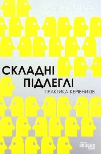 Максим Батырев - Складні підлеглі. Практика керівників