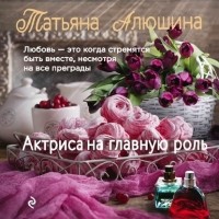 Татьяна Алюшина - Актриса на главную роль