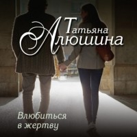 Татьяна Алюшина - Влюбиться в жертву