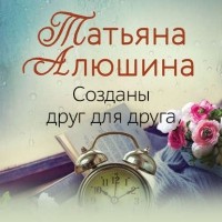Татьяна Алюшина - Созданы друг для друга