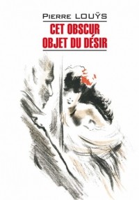 Пьер Луис - Cet obscur objet du d?sir / Этот смутный объект желания. Книга для чтения на французском языке