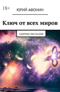 Юрий Афонин - Ключ от всех миров. Сборник рассказов