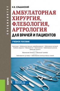 Игорь Витальевич Ельшанский - Амбулаторная хирургия, флебология, артрология для врачей и пациентов. . Учебное пособие.