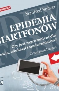 Манфред Шпицер - Epidemia smartfon?w. Czy jest zagrożeniem dla zdrowia, edukacji i społeczeństwa?