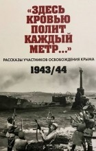 без автора - &quot;Здесь кровью полит каждый метр…&quot;. Рассказы участников освобождения Крыма. 1943-1944 гг.