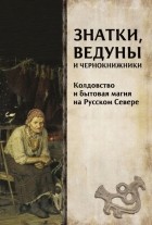  - Знатки, ведуны и чернокнижники: колдовство и бытовая магия на Русском Севере
