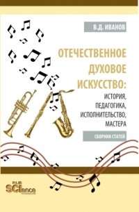 Владимир Дмитриевич Иванов - Отечественное духовое искусство: история, педагогика, исполнительство, мастера. . Сборник статей.