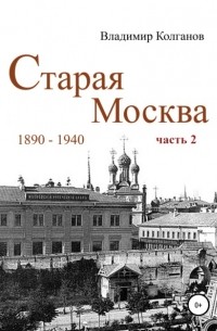 Владимир Алексеевич Колганов - Старая Москва: 1890-1940 гг. Часть 2