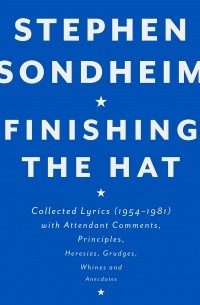 Стивен Сондхайм - Finishing the Hat: Collected Lyrics, 1954-1981, With Attendant Comments, Principles, Heresies, Grudges, Whines, and Anecdotes