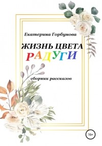 Екатерина Горбунова - Жизнь цвета радуги. Сборник рассказов