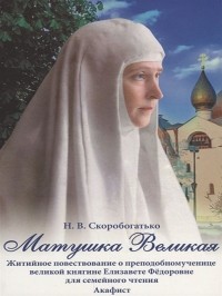 Н.В.Скоробогатько - Матушка Великая. Житийное повествование о преподобномученице великой княгине Елизавете Федоровне. Акафист