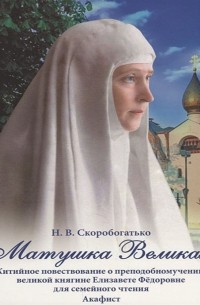 Матушка Великая. Житийное повествование о преподобномученице великой княгине Елизавете Федоровне. Акафист