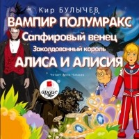 Кир Булычёв - Вампир Полумракс. Сапфировый венец. Заколдованный король. Алиса и Алисия (сборник)