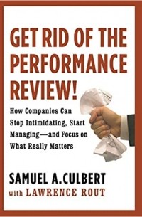  - Get Rid of the Performance Review!: How Companies Can Stop Intimidating, Start Managing--and Focus on What Really Matters