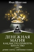 Илья Шенгелия - Денежная магия. Как быстро привлечь богатство. Древние секреты, современные техники