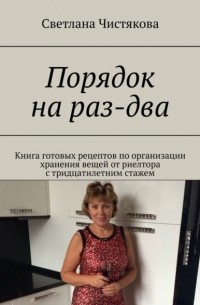 Светлана Чистякова - Порядок на раз-два. Книга готовых рецептов по организации хранения вещей от риелтора с тридцатилетним стажем