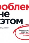 Томас Веделл-Веделлсборг - Проблема не в этом: Как переосмыслить задачу, чтобы найти оптимальное решение