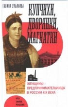 Галина Ульянова - Купчихи, дворянки, магнатки. Женщины-предпринимательницы в России XIX века