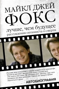 Майкл Джей Фокс - Лучше, чем будущее. Рассуждения оптимиста о смерти. Автобиография