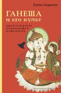 Елена Андреева - Ганеша и его культ: происхождение, иконография, мифология