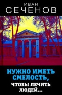 Иван Сеченов - Нужно иметь смелость, чтобы лечить людей…