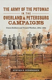 Steven E. Sodergren - The Army of the Potomac in the Overland & Petersburg Campaigns: Union Soldiers and Trench Warfare, 1864-1865