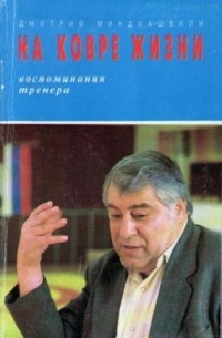 Дмитрий Миндиашвили - На ковре жизни: воспоминания тренера