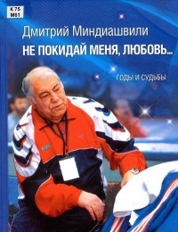 Дмитрий Миндиашвили - Не покидай меня, любовь... : годы и судьбы