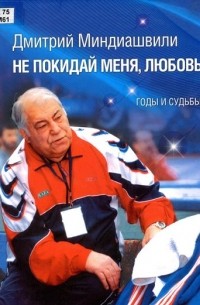 Дмитрий Миндиашвили - Не покидай меня, любовь... : годы и судьбы