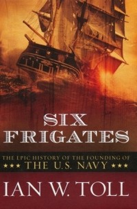 Ian W. Toll - Six Frigates: The Epic History of the Founding of the U. S. Navy