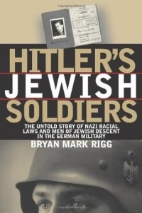 Bryan Mark Rigg - Hitler's Jewish Soldiers: The Untold Story of Nazi Racial Laws and Men of Jewish Descent in the German Military