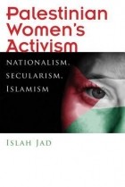 Ислах Джад - Palestinian Women&#039;s Activism: Nationalism, Secularism, Islamism