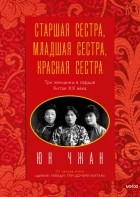 Юн Чжан - Старшая сестра, Младшая сестра, Красная сестра. Три женщины в сердце Китая XX века