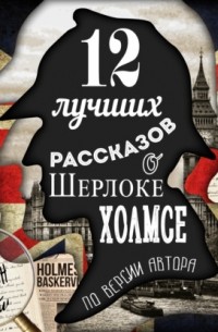 Артур Конан Дойл - 12 лучших рассказов о Шерлоке Холмсе (по версии автора) (сборник)