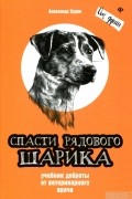 Александр Худяк - Спасти рядового Шарика. Учебник доброты от ветеринарного врача