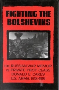  - Fighting the Bolsheviks: The Russian War Memoir of Private First Class Donald E. Carey, U.S. Army, 1918-1919