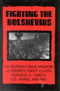  - Fighting the Bolsheviks: The Russian War Memoir of Private First Class Donald E. Carey, U.S. Army, 1918-1919