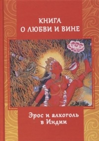 Андрей Игнатьев - Книга о любви и вине. Эрос и алкоголь в Индии