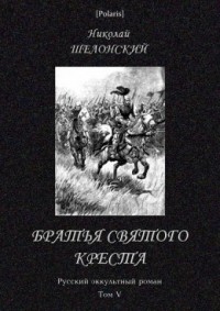 Николай Шелонский - Братья Святого Креста. Русский оккультный роман. Том V
