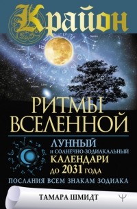 Тамара Шмидт - Крайон. Ритмы Вселенной. Лунный и солнечно-зодиакальный календари до 2031 года, послания всем знакам зодиака