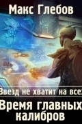 Макс Глебов - Звезд не хватит на всех. Время главных калибров