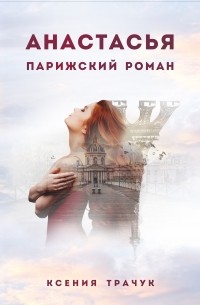 Ксения Трачук - Анастасья. Парижский роман