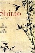 Франсуа Чен - Shitao, 1642-1707 : La Saveur du monde