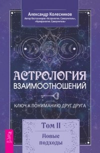 Александр Геннадьевич Колесников - Астрология взаимоотношений. Ключ к пониманию друг друга. Том II. Новые подходы