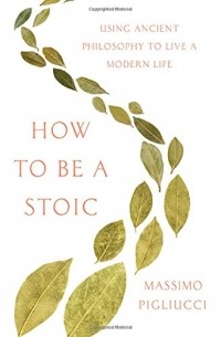 Массимо Пильюччи - How to Be a Stoic: Using Ancient Philosophy to Live a Modern Life