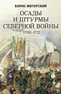 Борис Мегорский - Осады и штурмы Северной войны 1700-1721 гг.