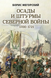 Борис Мегорский - Осады и штурмы Северной войны 1700–1721 гг