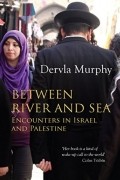 Дервла Мерфи - Between River and Sea: Encounters in Israel and Palestine