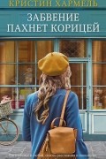Кристин Хармель - Забвение пахнет корицей
