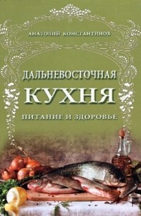 Анатолий Константинов - Дальневосточная кухня. Питание и здоровье